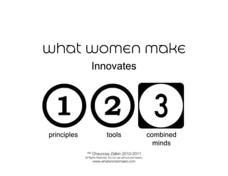 Innovates




principles                     tools                               combined
                                                                     minds
              ™ Chauncey Zalkin 2010-2011
             All Rights Reserved. Do not use without permission.
                   www.whatwomenmake.com
 