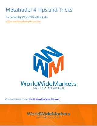 Metatrader 4 Tips and Tricks
Provided by WorldWideMarkets
www.worldwidemarkets.com
Questions please contact: jbaskin@worldwidemarkets.com
 
