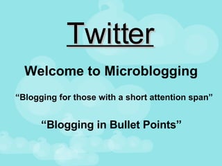 Twitter Welcome to Microblogging “ Blogging in Bullet Points” “ Blogging for those with a short attention span” 