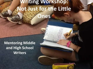 Writing Workshop:
Not Just for the Little
Ones
Mentoring Middle
and High School
Writers
 