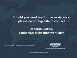 Shouldyouneedanyfurther assistance,please do not hesitate to contact *Deborah COHENdcohen@worldwebnetwork.com‘Connecting the right people at the right time’www.worldwebnetwork.com