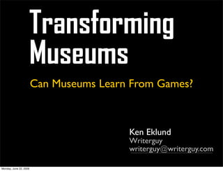 Transforming
                    Museums
                        Can Museums Learn From Games?



                                         Ken Eklund
                                         Writerguy
                                         writerguy@writerguy.com

Monday, June 22, 2009
 