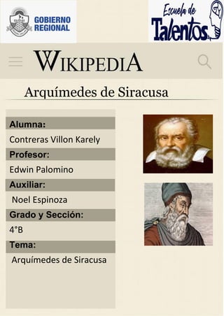 Arquímedes de Siracusa
Alumna:
Contreras Villon Karely
Profesor:
Edwin Palomino
Auxiliar:
Noel Espinoza
Grado y Sección:
4°B
Tema:
Arquímedes de Siracusa
 