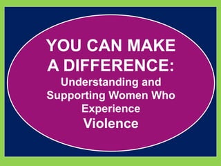 YOU CAN MAKE 
A DIFFERENCE: 
Understanding and 
Supporting Women Who 
Experience 
Violence 
 