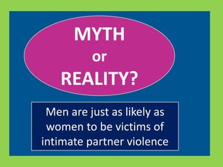 MYTH 
or 
REALITY? 
Men are just as likely as 
women to be victims of 
intimate partner violence 
 