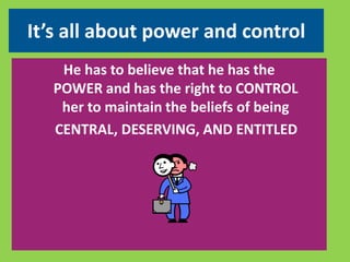It’s all about power and control 
He has to believe that he has the 
POWER and has the right to CONTROL 
her to maintain the beliefs of being 
CENTRAL, DESERVING, AND ENTITLED 
 