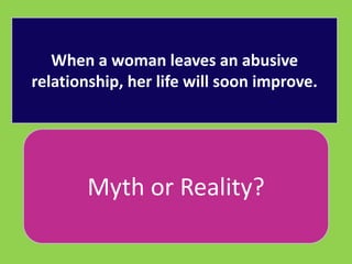 When a woman leaves an abusive 
relationship, her life will soon improve. 
Myth or Reality? 
 
