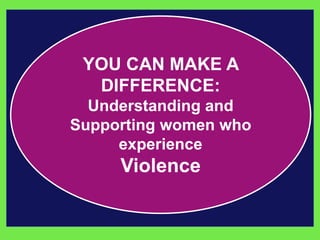 YOU CAN MAKE A 
DIFFERENCE: 
Understanding and 
Supporting women who 
experience 
Violence 
 