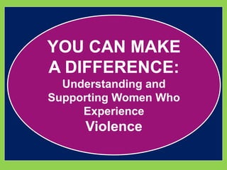 YOU CAN MAKE 
A DIFFERENCE: 
Understanding and 
Supporting Women Who 
Experience 
Violence 
 