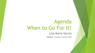 Agenda
When to Go For It!
Liza Marie Garcia
Speaker / Author / Active CEO
 