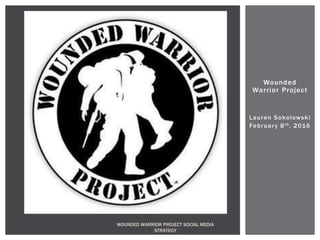 Wounded
Warrior Project
Lauren Sokolowski
February 8th, 2016
WOUNDED WARRIOR PROJECT SOCIAL MEDIA
STRATEGY
 