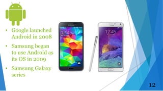 • Google launched
Android in 2008
• Samsung began
to use Android as
its OS in 2009
• Samsung Galaxy
series
12
 