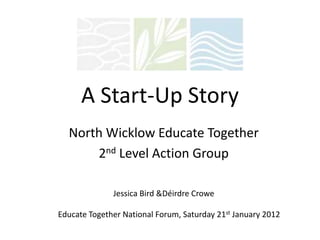 A Start-Up Story
  North Wicklow Educate Together
      2nd Level Action Group

              Jessica Bird &Déirdre Crowe

Educate Together National Forum, Saturday 21st January 2012
 