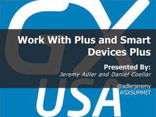 Work With Plus and Smart
Devices Plus
Presented By:
Jeremy Adler and Daniel Coellar
@adlerjeremy
#GXSUMMIT
 