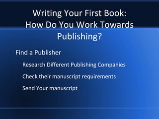 Writing Your First Book:
How Do You Work Towards
Publishing?
•
Find a Publisher
–
Research Different Publishing Companies
–
Check their manuscript requirements
–
Send Your manuscript
 