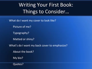 Writing Your First Book:
Things to Consider…
•
What do I want my cover to look like?
–
Picture of me?
–
Typography?
–
Matted or shiny?
•
What’s do I want my back cover to emphasize?
–
About the book?
–
My bio?
–
Quotes?
 