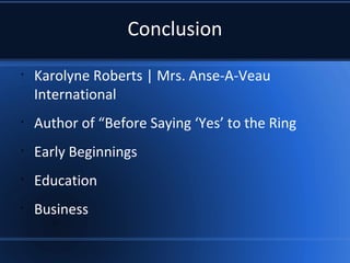 Conclusion
•
Karolyne Roberts | Mrs. Anse-A-Veau
International
•
Author of “Before Saying ‘Yes’ to the Ring
•
Early Beginnings
•
Education
•
Business
 