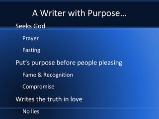 A Writer with Purpose…
•
Seeks God
–
Prayer
–
Fasting
•
Put’s purpose before people pleasing
–
Fame & Recognition
–
Compromise
•
Writes the truth in love
–
No lies
 