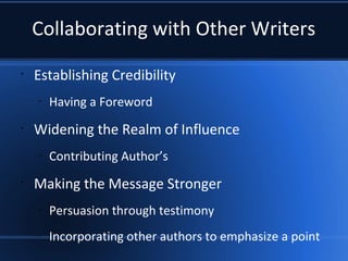 Collaborating with Other Writers
•
Establishing Credibility
–
Having a Foreword
•
Widening the Realm of Influence
–
Contributing Author’s
•
Making the Message Stronger
–
Persuasion through testimony
–
Incorporating other authors to emphasize a point
 
