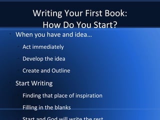 Writing Your First Book:
How Do You Start?
•
When you have and idea…
–
Act immediately
–
Develop the idea
–
Create and Outline
•
Start Writing
–
Finding that place of inspiration
–
Filling in the blanks
–
 