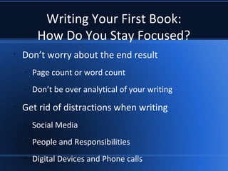 Writing Your First Book:
How Do You Stay Focused?
•
Don’t worry about the end result
–
Page count or word count
–
Don’t be over analytical of your writing
•
Get rid of distractions when writing
–
Social Media
–
People and Responsibilities
–
Digital Devices and Phone calls
 