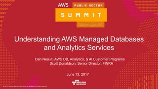 © 2016, Amazon Web Services, Inc. or its Affiliates. All rights reserved.
Dan Neault, AWS DB, Analytics, & AI Customer Programs
Scott Donaldson, Senior Director, FINRA
June 13, 2017
Understanding AWS Managed Databases
and Analytics Services
 