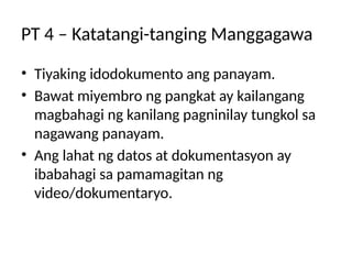 PT 4 – Katatangi-tanging Manggagawa
• Tiyaking idodokumento ang panayam.
• Bawat miyembro ng pangkat ay kailangang
magbahagi ng kanilang pagninilay tungkol sa
nagawang panayam.
• Ang lahat ng datos at dokumentasyon ay
ibabahagi sa pamamagitan ng
video/dokumentaryo.
 