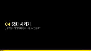 71
04 강화 시키기
_ 무엇을, 어디까지 강화시킬 수 있을까?
 