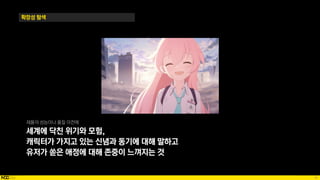 79
확장성 탐색
제품의 성능이나 품질 이전에
세계에 닥친 위기와 모험,
캐릭터가 가지고 있는 신념과 동기에 대해 말하고
유저가 쏟은 애정에 대해 존중이 느껴지는 것
 