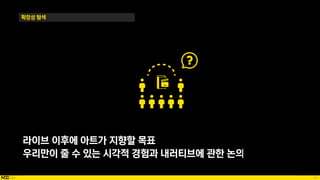 81
확장성 탐색
라이브 이후에 아트가 지향할 목표
우리만이 줄 수 있는 시각적 경험과 내러티브에 관한 논의
 
