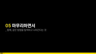 90
05 마무리하면서
_ 함께, 같은 방향을 탐색하고 나아간다는 것
 