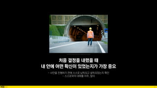97
Source: https://www.dreamstime.com/photos-images/spooky-man-tunnel.html
처음 결정을 내렸을 때
내 안에 어떤 확신이 있었는지가 가장 중요
 