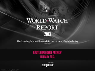 2013
                                                                !
                                     The Leading Market Research in the Luxury Watch Industry!
                                                              Since 2004!
                                                                  !




                                                    HAUTE HORLOGERIE PREVIEW
                                                          JANUARY 2013


©  Digital  Luxury  Group,  DLG  SA,  2013	
 