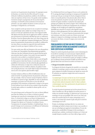 45RAPPORT 2014 SUR LA RICHESSE DANS LE MONDE
Il est fondamental d’avoir une longueur d’avance sur les souhaits des
IF. Le paysage plus large du numérique ne manque pas d’exemples de
secteurs qui n’ont pas su anticiper les besoins changeants de leurs
clients et ont perdu pied face à des pionniers plus adroits. Dans le
secteur des paiements, de petites start-ups ont pris des parts de
marché à des géants mondiaux en présentant des options plus
pratiques pour déplacer des sommes d’argent. Dans l’industrie des
dispositifs médicaux, les fabricants d’équipements de surveillance
cardiaque ont été aveuglés par les applications smartphones
abordables qui contestent la croyance selon laquelle les patients
doivent se rendre physiquement chez leurs médecins pour obtenir
d’excellents soins 17
. Le secteur de gestion du patrimoine doit rattraper
son retard pour rester dans la course avec d’autres secteurs qui
adoptent et intègrent les technologies numériques afin de répondre
aux attentes des clients, et écouter les signes avant-coureurs du
changement.
POUR MAXIMISER LE RETOUR SUR INVESTISSEMENT, LES
SOCIÉTÉS DOIVENT OPÉRER UN CHANGEMENT DE MENTALITÉ
DANS LEUR PASSAGE AU NUMÉRIQUE
Préparer les sociétés de gestion de patrimoine à suivre la dynamique de
la nouvelle ère numérique est un processus qui comporte plusieurs
parties et qui nécessite de se démarquer des normes existantes. Les
modèles de retour sur investissement actuels, par exemple, ne suffiront
pas. Les éléments suivants permettent d’établir une feuille de route
générale dont le but est de mettre les sociétés sur la bonne voie.
ƒƒ Changer de mentalité commerciale
	 Les dirigeants de demain changeront de mentalité et ne verront plus
seulement le numérique comme un réseau à part mais comme une
partie intégrante du modèle d’entreprise qui répond aux attentes des
IF souhaitant une expérience intégrée dans tous les moyens de
communication.
Le numérique n’est pas un but en soi; il est essentiel
à l’expérience du client et les sociétés doivent établir
des priorités selon la manière dont le client souhaite
communiquer avec leur gestionnaire de patrimoine et
leur société de gestion.
	 La société de gestion de patrimoine qui sait être présente là où ses
clients l’attendent sera celle qui adoptera de manière proactive et
résolue une mentalité numérique, en admettant que ne pas passer au
numérique n’est pas une possibilité. Elle concevra une vision axée
autour de la manière dont les IF veulent communiquer avec la
société, et non autour de la manière la plus utile pour la société de
communiquer avec les IF.
	 De plus, la technologie numérique doit être vue comme une
technologie qui facilite la relation entre le client et son conseiller, et
non une technologie qui supprime les intermédiaires. Il existe des
opportunités considérables d’échanges à la fois numériques et
personnels qui, combinés, enrichissent la relation avec le client, par
exemple lorsqu’un conseiller se sert d’une vidéo en ligne ou de la
sécurisée avec les gestionnaires de patrimoine. En regroupant autant
de fonctions, ces sociétés font des efforts afin qu’il n’y ait pas
d’obstacle à l’adhésion des plateformes mobiles et afin d’offrir au
client une expérience de haut niveau. Une grande société mondiale a
récemment entrepris un programme de trois ans dans lequel le
numérique a été identifié comme le domaine d’investissement
prioritaire, avec pour ambition de donner au client accès par voie
numérique à l’intégralité de sa vie financière.
Autre exemple de société qui montre la voie en matière de numérique,
une grande banque suisse a adopté une stratégie à long terme, en
misant sur le fait que la plateforme du futur serait l’appareil mobile.
Elle dépense désormais plus dans les applications mobiles et solutions
pour gestionnaires de patrimoine individuel que pour ses ordinateurs
de bureau. L’une des solutions phare dans cette vision à long terme du
numérique est une application composite développée pour l’iPad, qui
permet aux gestionnaires de patrimoine de travailler en collaboration
avec leurs clients en accédant en temps réel à des outils brevetés,
propres à la société, peu importe l’endroit où l’on se trouve.
Une autre société suisse offre une formation et des cours ultramodernes
à ses clients, par l’intermédiaire d’une démonstration qui guide les
clients pas à pas dans l’utilisation de tous les types de fonctions qu’on
peut rencontrer dans le système. Cette société s’est aussi inspirée du
secteur de la vente au détail, et a transformé le processus
d’investissement en une expérience d’achat totale, au cours de laquelle
les clients peuvent évaluer leurs besoins, en savoir plus sur les diverses
possibilités d’investissement, faire des recherches plus approfondies en
utilisant des informations en temps réel, et utiliser des moteurs de
recherche pour trouver les meilleures solutions. En guidant le client
tout au long du processus, cette société réduit le risque de frustration et
ouvre la voie à une expérience plus favorable en ligne.
Certaines initiatives reflètent un effort d’établissement dans une
niche de marché. Un grand gestionnaire de patrimoine au Royaume-
Uni, par exemple, a lancé un nouveau concept d’expérience client en
introduisant un portail en ligne, disponible sur toutes les plateformes
numériques, qui permet aux IF de passer en revue des idées de
participation à des événements exceptionnels et uniques en leur genre.
En leur facilitant l’accès à de tels services exclusifs et haut de gamme,
la société espère renforcer et consolider la relation qu’elle a avec ses
clients fortunés.
Une petite banque privée au Royaume-Uni a pris un chemin différent
pour bâtir des relations avec ses clients, en lançant un portail
numérique qui a pour but de communiquer avec les IF sur des sujets
divers. Ce réseau privé en ligne est un forum à la disposition de
personnes partageant les mêmes intérêts afin qu’elles communiquent,
échangent leur opinion sur l’économie, les tendances futures,
l’entreprenariat, les entreprises familiales, et la philanthropie. Avec ce
portail, la banque met la connaissance et la diffusion de l’information
au premier plan de ses relations avec le client.
TRANSFORMER LA GESTION DU PATRIMOINE À L’ÈRE NUMÉRIQUE
17	
“Could a Smartphone be the Future of Medicine?”, NBC News, avril 2014
 