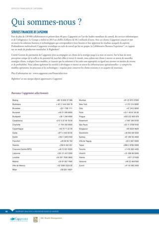 RAPPORT 2014 SUR LA RICHESSE DANS LE MONDE50
SERVICES FINANCIERS DE CAPGEMINI
Fort de plus de 130 000 collaborateurs et présent dans 40 pays, Capgemini est l’un des leaders mondiaux du conseil, des services informatiques
et de l’infogérance. Le Groupe a réalisé en 2013 un chiffre d’affaires de 10,1 milliards d’euros. Avec ses clients, Capgemini conçoit et met
en oeuvre les solutions business et technologiques qui correspondent à leurs besoins et leur apportent les résultats auxquels ils aspirent.
Profondément multiculturel, Capgemini revendique un style de travail qui lui est propre, la Collaborative Business Experience™, et s’appuie
sur un mode de production mondialisé, le Rightshore®.
L’entité Gestion de patrimoine de Capgemini peut accompagner ses clients de la stratégie jusqu’à sa mise en oeuvre. Sur la base de notre
perception unique de la taille et du potentiel de marchés cibles à travers le monde, nous aidons nos clients à mettre en œuvre de nouvelles
stratégies clients, à adapter leurs modèles, et s’assurer que les solutions et les coûts sont appropriés eu égard aux attentes en matière de revenu
et de profitabilité. Nous aidons également les sociétés à développer et mettre en œuvre les infrastructures opérationnelles – y compris les
modèles opératoires, les processus et les technologies – requises pour conserver les clients existants et en acquérir de nouveaux.
Plus d’information sur : www.capgemini.com/financialservices
Rightshore® est une marque déposée appartenant à Capgemini
Bureaux Capgemini sélectionnés
Beijing +86 10 656 37 388
Bratislava + 421 2 444 556 78
Bruxelles +32 1 708 1111
Bucarest +40 21 209 8000
Budapest +36 1 248 4000
Casablanca +212 5 22 46 18 00
Charlotte +1 704 350 8500
Copenhague +45 70 11 22 00
Dubai +971 4 433 56 90
Dublin +353 1 639 0100
Francfort +49 69 95 150
Helsinki +358 9 452 651
Cracovie (Centre BPO) +48 12 631 6300
Lisbonne +351 21 412 2200
Londres +44 207 7936 3800
Madrid +34 91 657 7000
Ville de Mexico +52 5585 0324 00
Milan +39 024 14931
Mumbai +91 22 675 57000
New York +1 212 314 8000
Oslo +47 2412 8000
Paris +33 1 49 67 30 00
Prague +420 222 803 678
Rosemont +1 847 384 6100
São Paulo +55 11 3708 9100
Singapour +65 6224 6620
Stockholm +46 853 68 5000
Sydney +61 292 93 4000
Ville de Taguig +63 2 667 6000
Taipei +886 2 8780 0909
Toronto +1 416 365 4400
Utrecht +31 306 89 0000
Vienne +43 1 211630
Varsovie +48 22 4647000
Zurich +41 44 560 2400
SERVICES FINANCIERS DE CAPGEMINI
Qui sommes-nous ?
 
