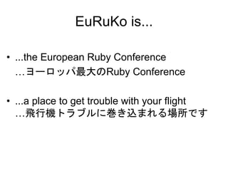 EuRuKo is...

• ...the European Ruby Conference
  …ヨーロッパ最大のRuby Conference

• ...a place to get trouble with your flight
  …飛行機トラブルに巻き込まれる場所です
 