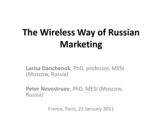 The Wireless Way of Russian
        Marketing

Larisa Danchenok, PhD, professor, MESI
(Moscow, Russia)

Peter Nevostruev, PhD, MESI (Moscow,
Russia)

        France, Paris, 22 January 2011
 