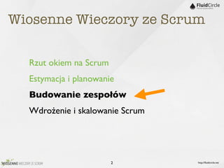 Wiosenne Wieczory ze Scrum

  Rzut okiem na Scrum
  Estymacja i planowanie
  Budowanie zespołów
  Wdrożenie i skalowanie Scrum




                        2        http://ﬂuidcircle.net
 