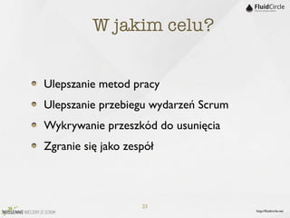 W jakim celu?


Ulepszanie metod pracy
Ulepszanie przebiegu wydarzeń Scrum
Wykrywanie przeszkód do usunięcia
Zgranie się jako zespół



                    23
                                      http://ﬂuidcircle.net
 