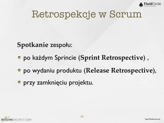 Retrospekcje w Scrum

Spotkanie zespołu:
  po każdym Sprincie (Sprint Retrospective) ,
  po wydaniu produktu (Release Retrospective),
  przy zamknięciu projektu.



                      24
                                           http://ﬂuidcircle.net
 