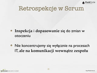 Retrospekcje w Scrum


Inspekcja i dopasowanie się do zmian w
otoczeniu

Nie koncentrujemy się wyłącznie na procesach
IT, ale na komunikacji wewnątrz zespołu



                   25
                                         http://ﬂuidcircle.net
 