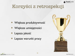 Korzyści z retrospekcji


 Większa produktywność
 Większe umiejętności
 Lepsza jakość
 Lepsze warunki pracy



                 26
                          http://ﬂuidcircle.net
 