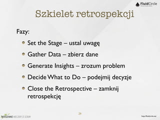 Szkielet retrospekcji
Fazy:
    Set the Stage – ustal uwagę
    Gather Data – zbierz dane
    Generate Insights – zrozum problem
    Decide What to Do – podejmij decyzje
    Close the Retrospective – zamknij
    retrospekcję

                       28
                                           http://ﬂuidcircle.net
 