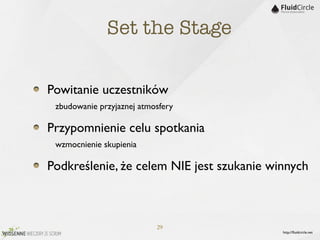 Set the Stage

Powitanie uczestników
	

 zbudowanie przyjaznej atmosfery
Przypomnienie celu spotkania
	

 wzmocnienie skupienia
Podkreślenie, że celem NIE jest szukanie winnych



                              29
                                           http://ﬂuidcircle.net
 