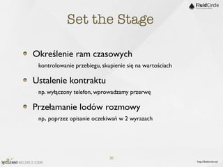 Set the Stage

Określenie ram czasowych
	

 kontrolowanie przebiegu, skupienie się na wartościach
Ustalenie kontraktu
	

 np. wyłączony telefon, wprowadzamy przerwę
Przełamanie lodów rozmowy
	

 np. poprzez opisanie oczekiwań w 2 wyrazach



                               30
                                                            http://ﬂuidcircle.net
 