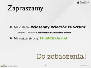 Zapraszamy

• Na ostatni Wiosenny Wieczór ze Scrum:
    2012-03-27 Wieczór 4 Wdrożenie i skalowanie Scrum


• Na naszę stronę: FluidCircle.net

                     Do zobaczenia!
                            39                          http://ﬂuidcircle.net
 