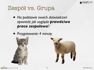 Zespół vs. Grupa
 • Na podstawie swoich doświadczeń
   opowiedz jak wygląda prawdziwa
   praca zespołowa?

 • Przygotowanie: 4 minuty



                      4              http://ﬂuidcircle.net
 