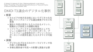 DX4DI T3.議会のデジタル化事例
• 概要
• セルビアの地方自治体においてデジタル化を
通じてインクルーシブな議会業務プロセスを
実現
• 議会と市民の双方にもたらされるメリット，
組織および技術上の課題を報告
• ソフトウェアシステムの設計原則としてモ
ジュール設計やオープンスタンダード，プ
ラットフォーム非依存のオープンソースコン
ポーネントの使用を通じたカスタマイズ可能
性
• 課題
• デジタル化プロセスのスケーラビリティや各
方面への影響調査
• 多様な関係者や市民への影響も調査が必要
8
S. Gostojic, B. Ledenican, N. Grsic, “Digitizing parliaments: a case study of
Serbia,” Proceedings of the 13th International Conference on Theory and Practice
of Electronic Governance (ICEGOV), 2020.
 