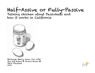 Half-Assive or Fully-Passive
Talking chicken about Passivhaus and
how it works in California




Bronwyn Barry, Assoc. AIA, CPHC
One Sky Homes & Passive House BB
PHCA President
2012
 