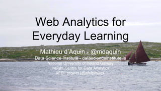 Web Analytics for
Everyday Learning
Mathieu d’Aquin - @mdaquin
Data Science Institute - datascienceinstitute.ie
National University of Ireland Galway
Insight Centre for Data Analytics
AFEL project (@afelproject)
 